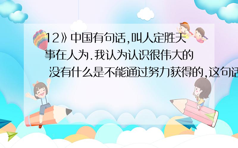 12》中国有句话,叫人定胜天事在人为.我认为认识很伟大的 没有什么是不能通过努力获得的,这句话让我觉