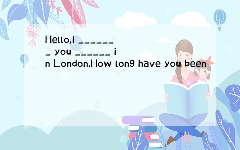 Hello,I _______ you ______ in London.How long have you been