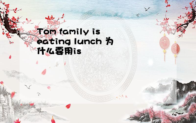 Tom family is eating lunch 为什么要用is