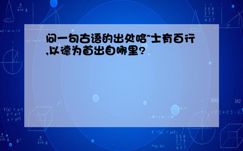 问一句古语的出处哈~士有百行,以德为首出自哪里?