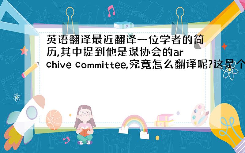 英语翻译最近翻译一位学者的简历,其中提到他是谋协会的archive committee,究竟怎么翻译呢?这是个医学方面的