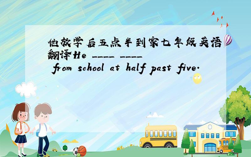 他放学后五点半到家七年级英语翻译He ____ ____ from school at half past five.