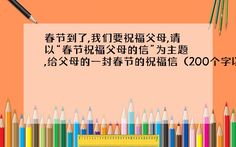 春节到了,我们要祝福父母,请以“春节祝福父母的信”为主题,给父母的一封春节的祝福信（200个字以上哦）