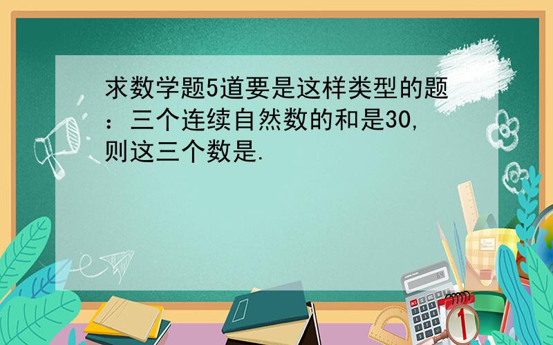 求数学题5道要是这样类型的题：三个连续自然数的和是30,则这三个数是.