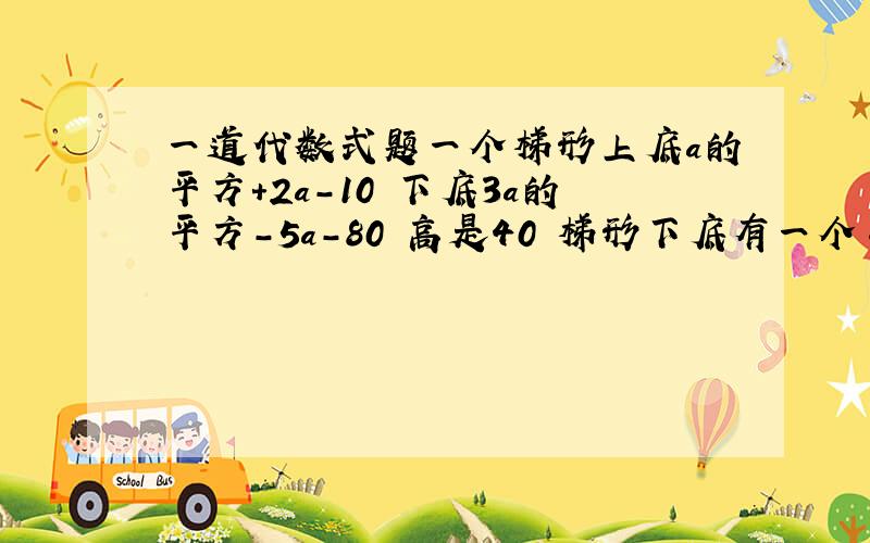 一道代数式题一个梯形上底a的平方+2a-10 下底3a的平方-5a-80 高是40 梯形下底有一个半圆 直径4a 先求出