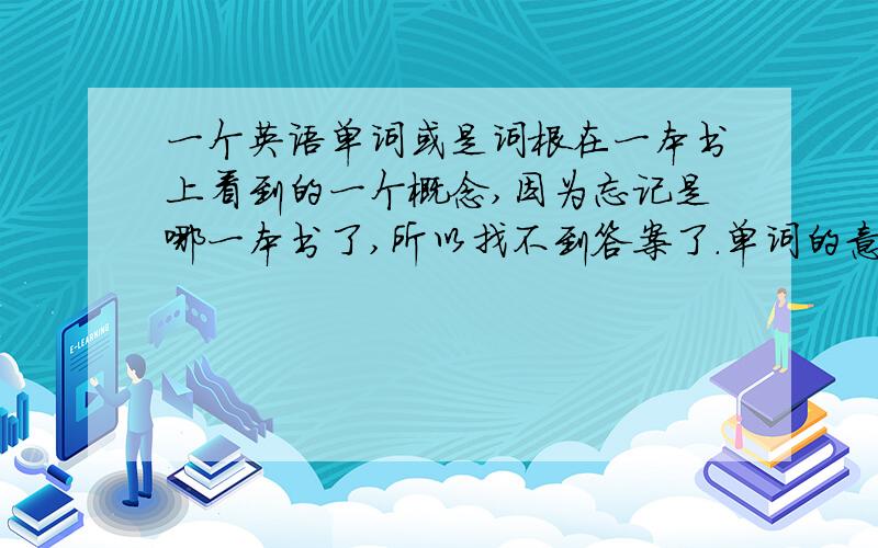 一个英语单词或是词根在一本书上看到的一个概念,因为忘记是哪一本书了,所以找不到答案了.单词的意思是据说英文单词的原词根来