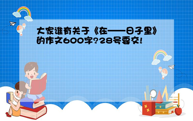 大家谁有关于《在——日子里》的作文600字?28号要交!