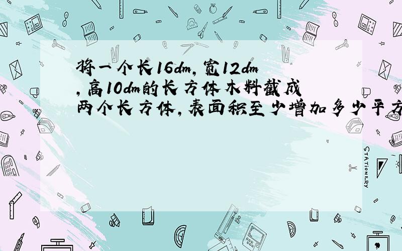 将一个长16dm,宽12dm,高10dm的长方体木料截成两个长方体,表面积至少增加多少平方分米?