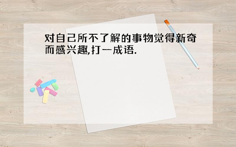 对自己所不了解的事物觉得新奇而感兴趣,打一成语.