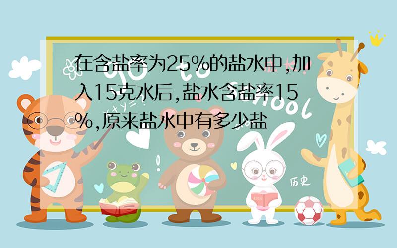 在含盐率为25%的盐水中,加入15克水后,盐水含盐率15%,原来盐水中有多少盐