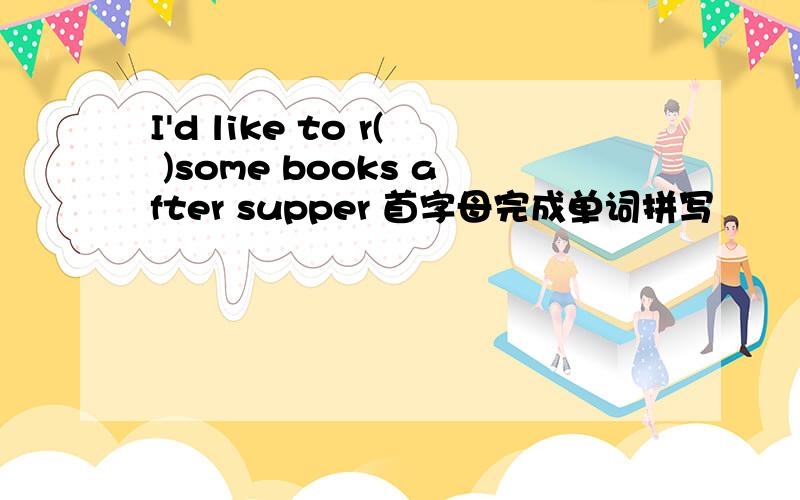 I'd like to r( )some books after supper 首字母完成单词拼写