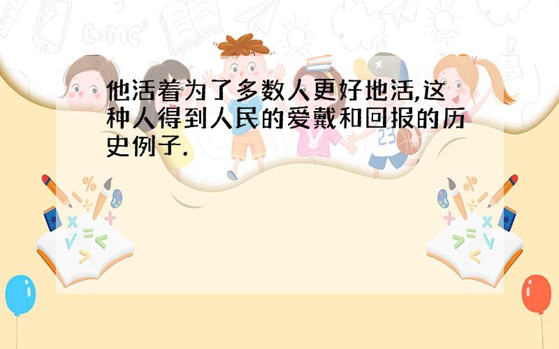 他活着为了多数人更好地活,这种人得到人民的爱戴和回报的历史例子.