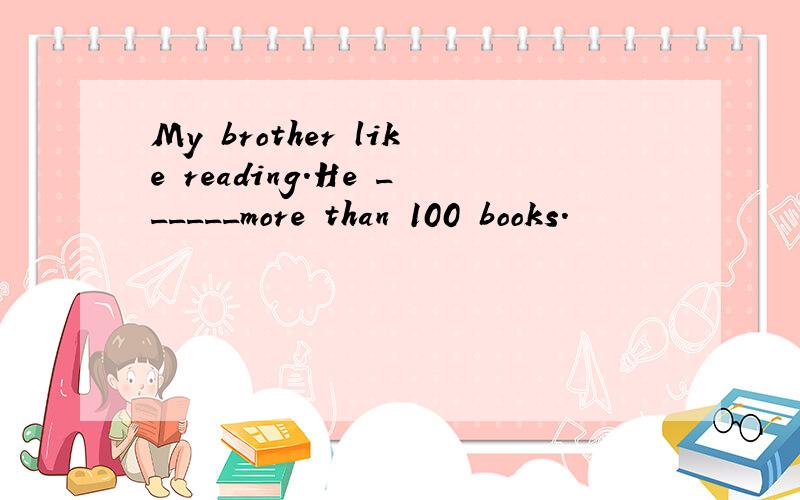 My brother like reading.He ______more than 100 books.