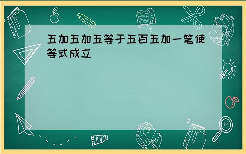 五加五加五等于五百五加一笔使等式成立