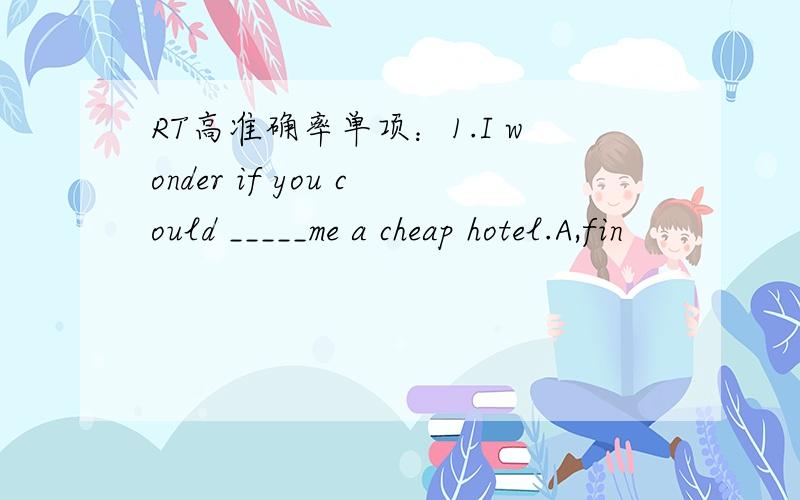 RT高准确率单项：1.I wonder if you could _____me a cheap hotel.A,fin