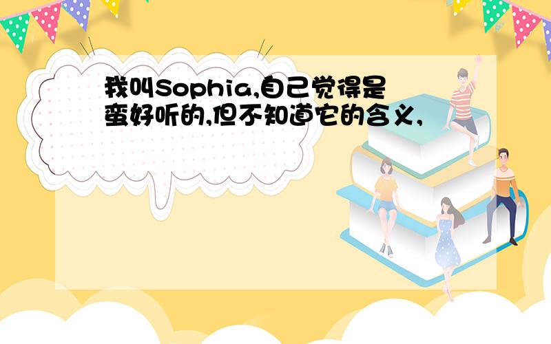 我叫Sophia,自己觉得是蛮好听的,但不知道它的含义,