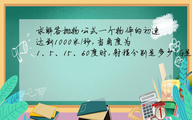 求解答抛物公式一个物体的初速达到1000米/秒,当角度为1、5、15、60度时,射程分别是多少?G是10m / s2