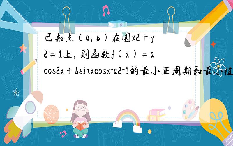 已知点（a，b）在圆x2+y2=1上，则函数f(x)=acos2x+bsinxcosx-a2-1的最小正周期和最小值分别