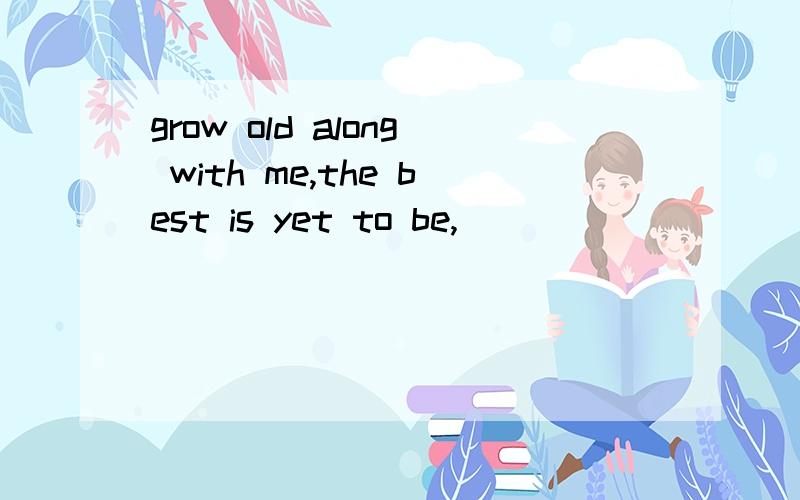 grow old along with me,the best is yet to be,