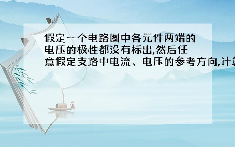 假定一个电路图中各元件两端的电压的极性都没有标出,然后任意假定支路中电流、电压的参考方向,计算不对!