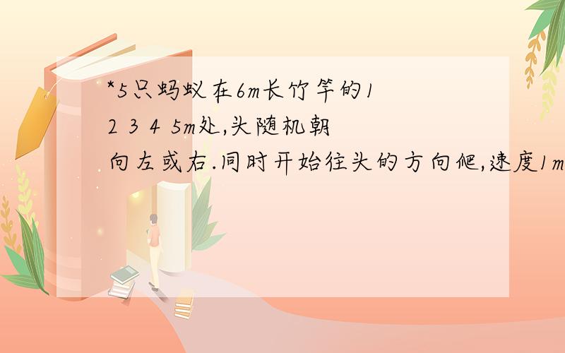 *5只蚂蚁在6m长竹竿的1 2 3 4 5m处,头随机朝向左或右.同时开始往头的方向爬,速度1m/s,相碰则同时掉头,求