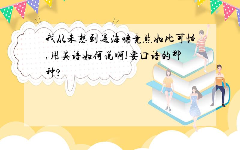 我从未想到过海啸竟然如此可怕,用英语如何说啊!要口语的那种?