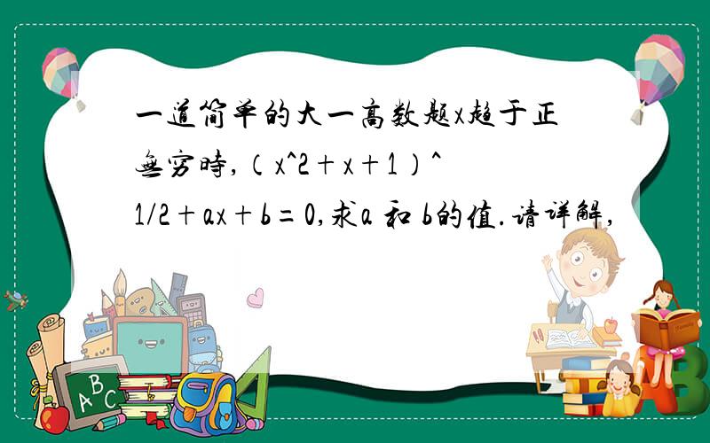 一道简单的大一高数题x趋于正无穷时,（x^2+x+1）^1/2+ax+b=0,求a 和 b的值.请详解,