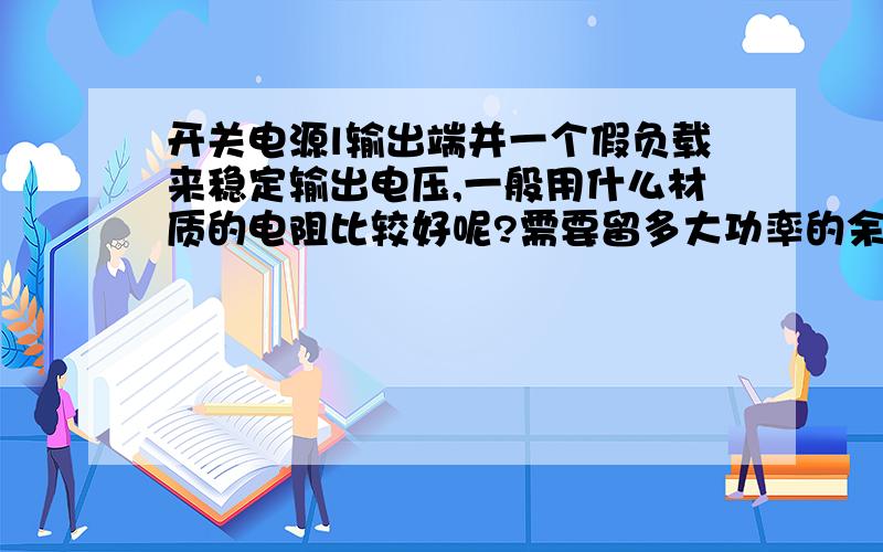 开关电源l输出端并一个假负载来稳定输出电压,一般用什么材质的电阻比较好呢?需要留多大功率的余量呢?