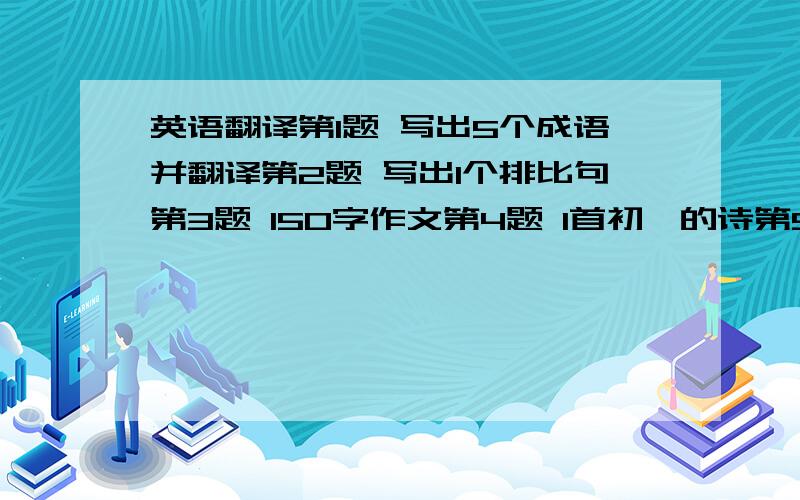 英语翻译第1题 写出5个成语并翻译第2题 写出1个排比句第3题 150字作文第4题 1首初一的诗第5题 一则美文