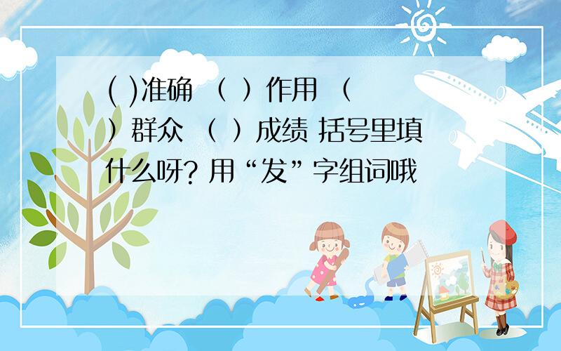 ( )准确 （ ）作用 （ ）群众 （ ）成绩 括号里填什么呀? 用“发”字组词哦