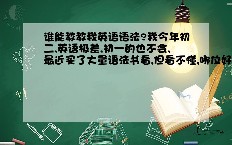 谁能教教我英语语法?我今年初二,英语极差,初一的也不会,最近买了大量语法书看,但看不懂,哪位好心人告诉我应该从哪个地方看