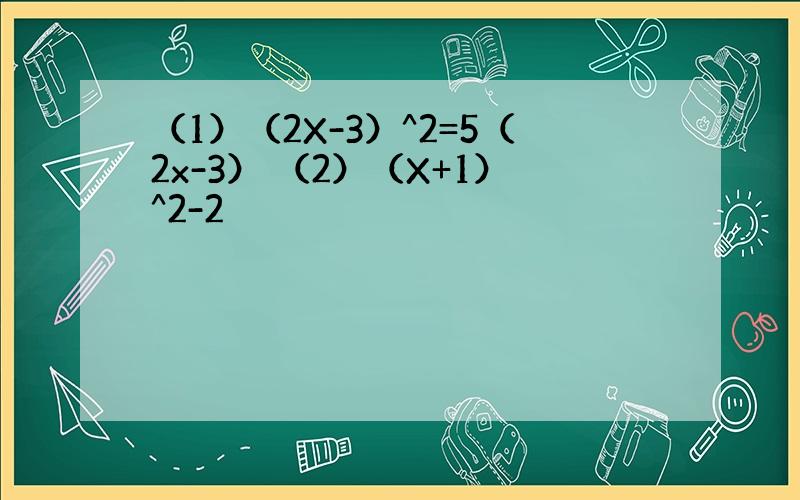 （1）（2X-3）^2=5（2x-3） （2）（X+1）^2-2