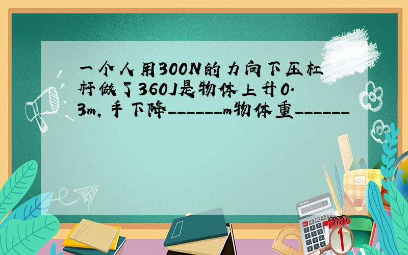 一个人用300N的力向下压杠杆做了360J是物体上升0.3m,手下降______m物体重______