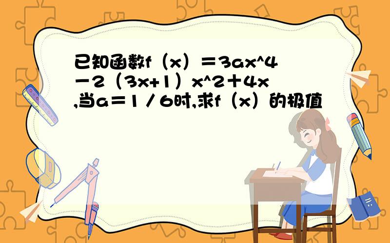 已知函数f（x）＝3ax^4－2（3x+1）x^2＋4x,当a＝1／6时,求f（x）的极值