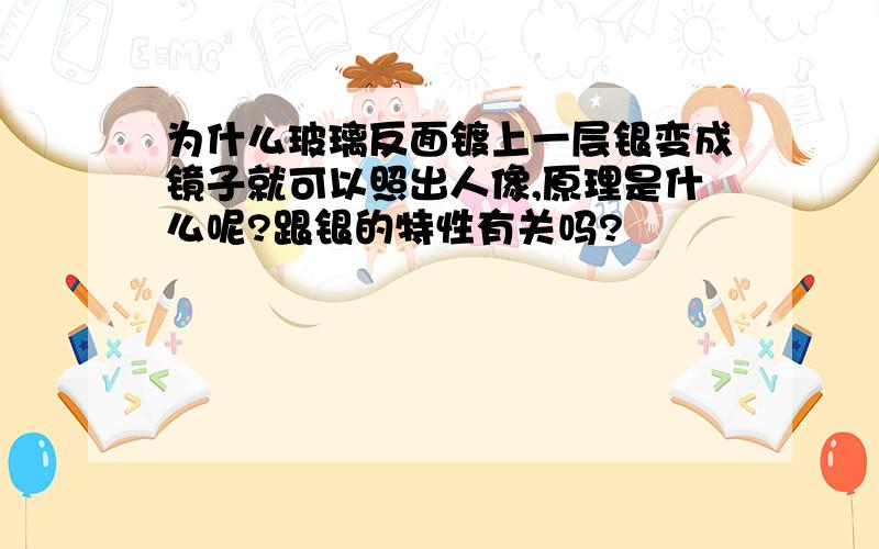 为什么玻璃反面镀上一层银变成镜子就可以照出人像,原理是什么呢?跟银的特性有关吗?