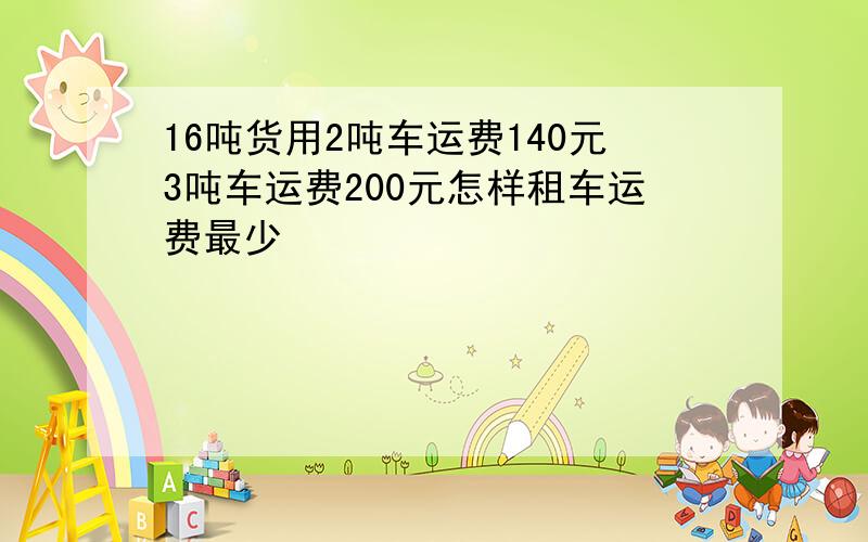 16吨货用2吨车运费140元3吨车运费200元怎样租车运费最少