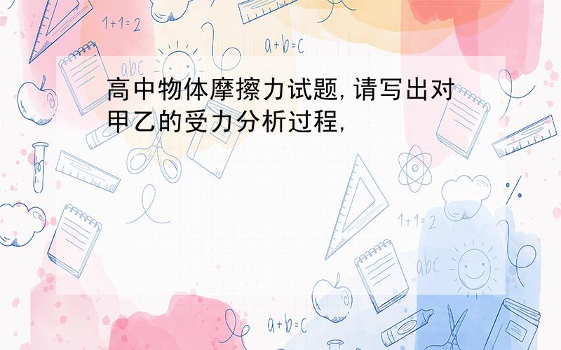 高中物体摩擦力试题,请写出对甲乙的受力分析过程,