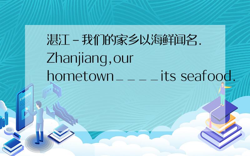 湛江－我们的家乡以海鲜闻名.Zhanjiang,our hometown____its seafood.