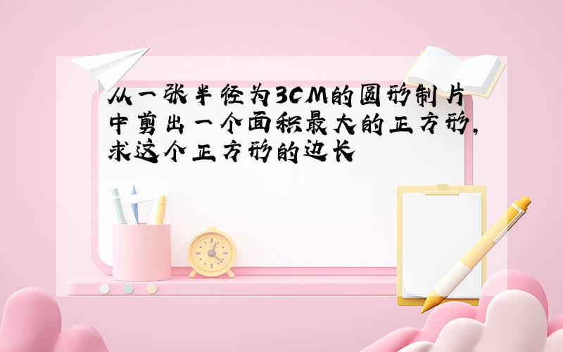 从一张半径为3CM的圆形制片中剪出一个面积最大的正方形,求这个正方形的边长