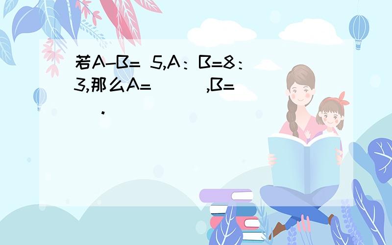 若A-B= 5,A：B=8：3,那么A= （ ）,B=（ ）.