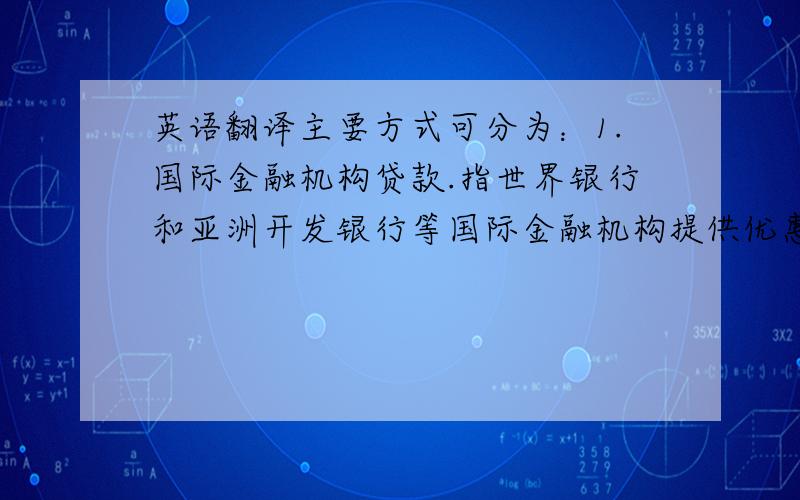 英语翻译主要方式可分为：1.国际金融机构贷款.指世界银行和亚洲开发银行等国际金融机构提供优惠贷款,可用于能源交通和环保等