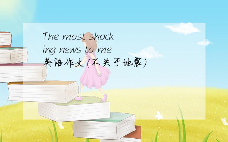 The most shocking news to me英语作文（不关于地震）