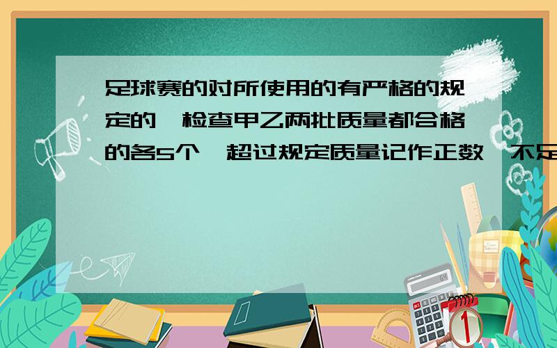 足球赛的对所使用的有严格的规定的,检查甲乙两批质量都合格的各5个,超过规定质量记作正数,不足质量负数