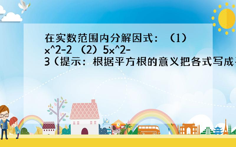 在实数范围内分解因式：（1）x^2-2 （2）5x^2-3 (提示：根据平方根的意义把各式写成平方差的形式