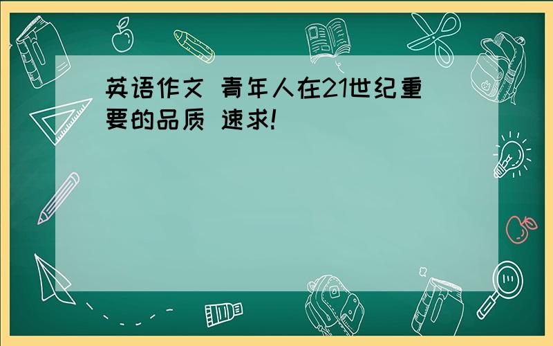 英语作文 青年人在21世纪重要的品质 速求!