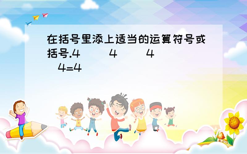 在括号里添上适当的运算符号或括号.4( )4( )4( )4=4