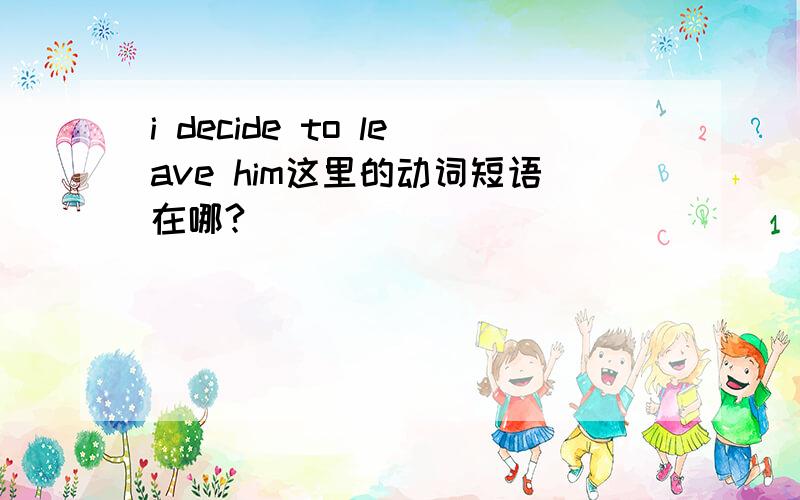 i decide to leave him这里的动词短语在哪?