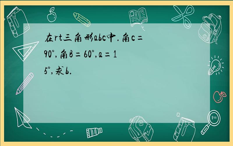 在rt三角形abc中.角c=90°,角B=60°,a=15°,求b.