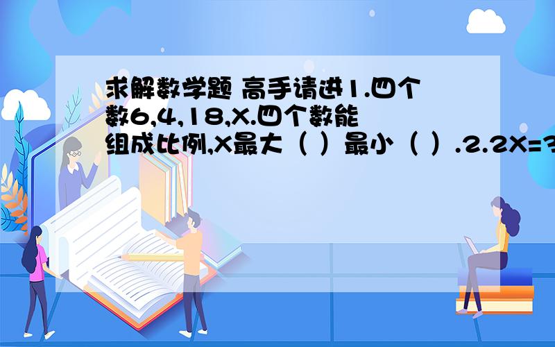 求解数学题 高手请进1.四个数6,4,18,X.四个数能组成比例,X最大（ ）最小（ ）.2.2X=3Y,那么X;Y=(