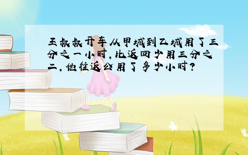 王叔叔开车从甲城到乙城用了三分之一小时,比返回少用三分之二,他往返公用了多少小时?